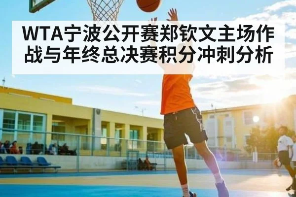 WTA宁波公开赛郑钦文主场作战与年终总决赛积分冲刺分析